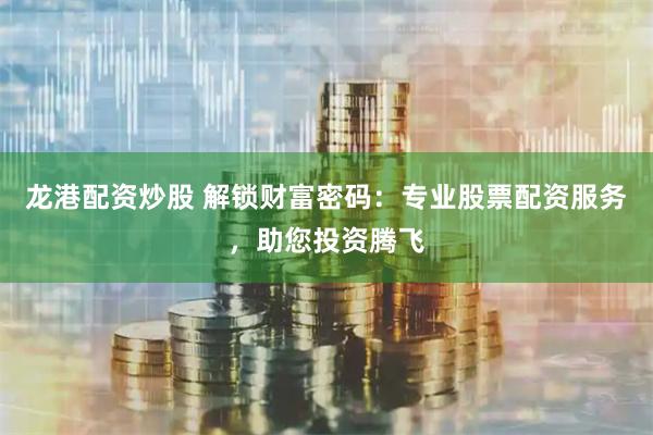 龙港配资炒股 解锁财富密码：专业股票配资服务，助您投资腾飞