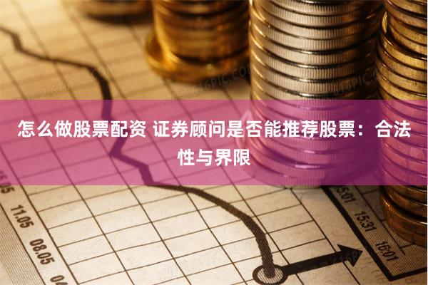 怎么做股票配资 证券顾问是否能推荐股票：合法性与界限