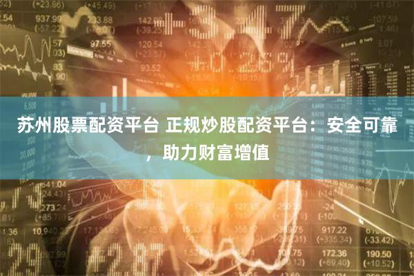 苏州股票配资平台 正规炒股配资平台：安全可靠，助力财富增值