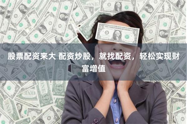 股票配资来大 配资炒股，就找配资，轻松实现财富增值