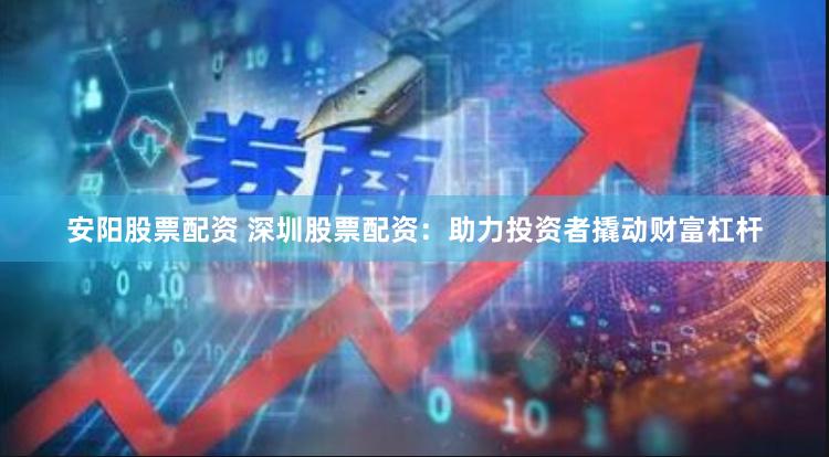 安阳股票配资 深圳股票配资：助力投资者撬动财富杠杆