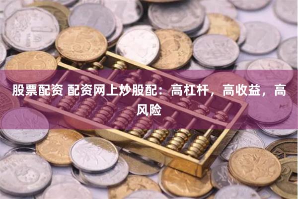 股票配资 配资网上炒股配：高杠杆，高收益，高风险