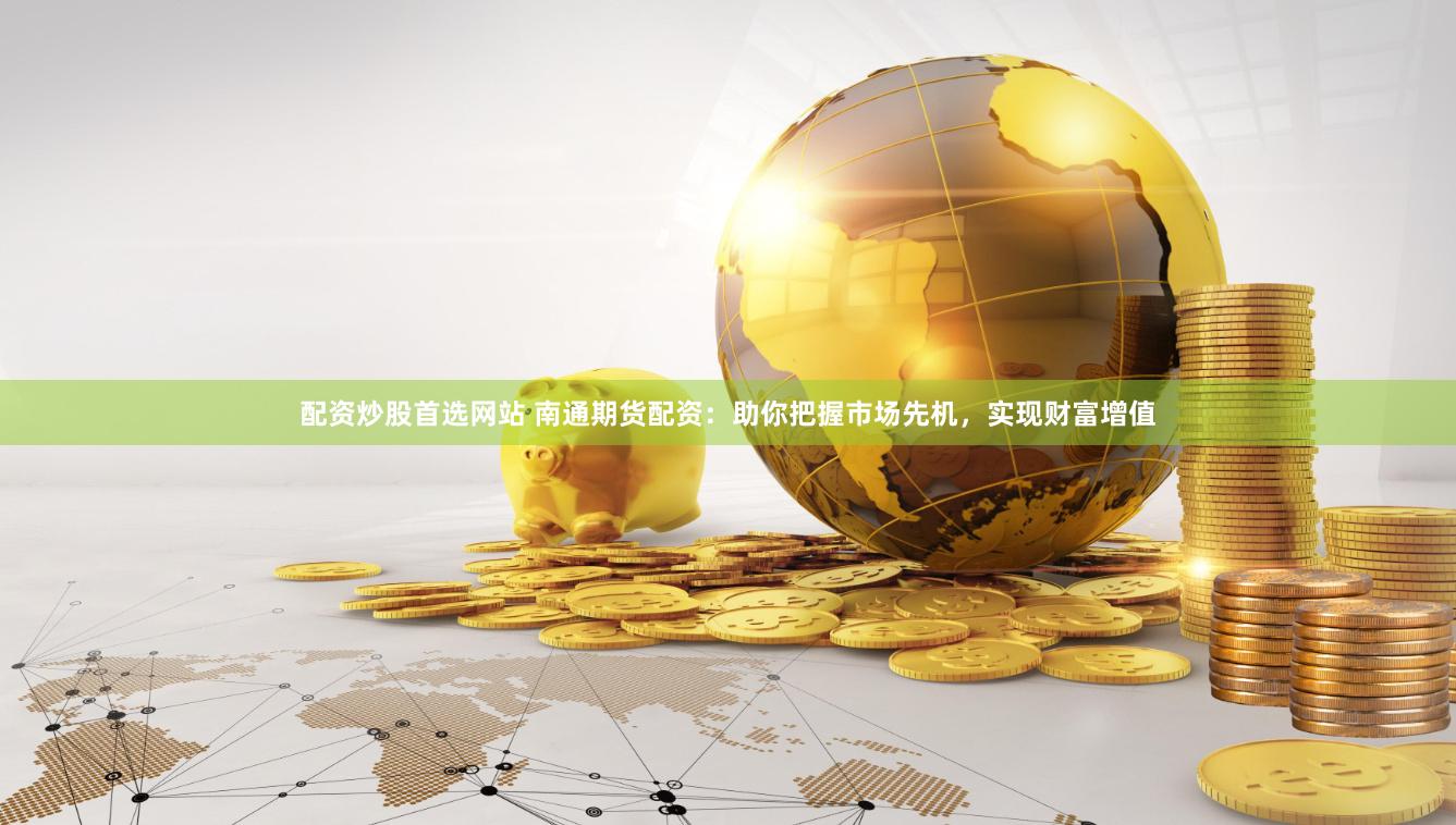 配资炒股首选网站 南通期货配资：助你把握市场先机，实现财富增值