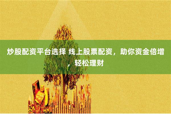 炒股配资平台选择 线上股票配资，助你资金倍增，轻松理财