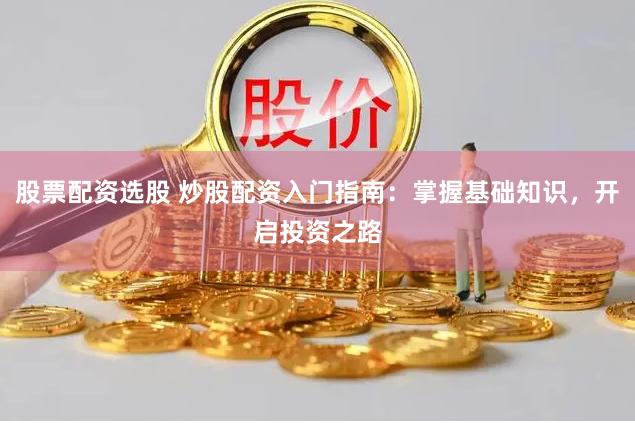 股票配资选股 炒股配资入门指南：掌握基础知识，开启投资之路