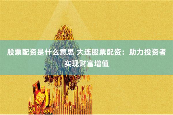 股票配资是什么意思 大连股票配资：助力投资者实现财富增值