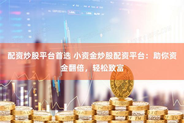 配资炒股平台首选 小资金炒股配资平台：助你资金翻倍，轻松致富