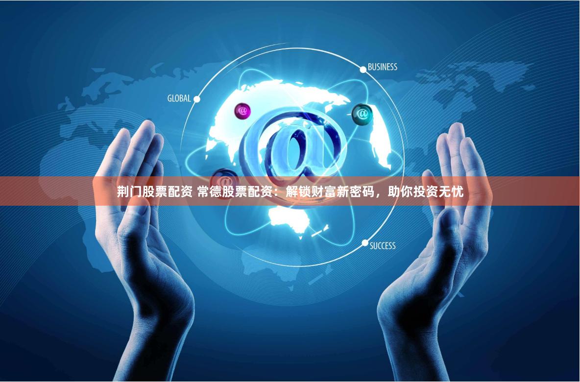 荆门股票配资 常德股票配资：解锁财富新密码，助你投资无忧