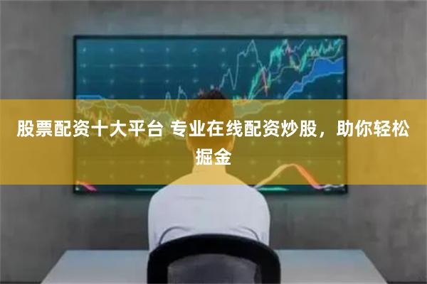股票配资十大平台 专业在线配资炒股，助你轻松掘金