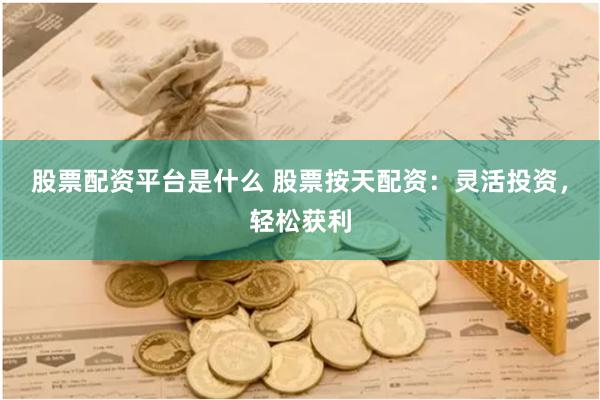 股票配资平台是什么 股票按天配资：灵活投资，轻松获利