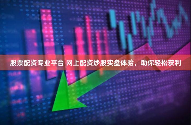 股票配资专业平台 网上配资炒股实盘体验，助你轻松获利