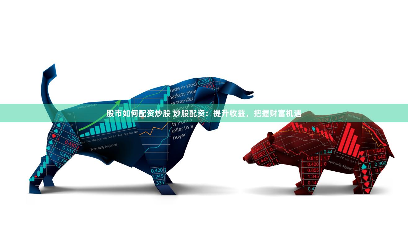 股市如何配资炒股 炒股配资：提升收益，把握财富机遇
