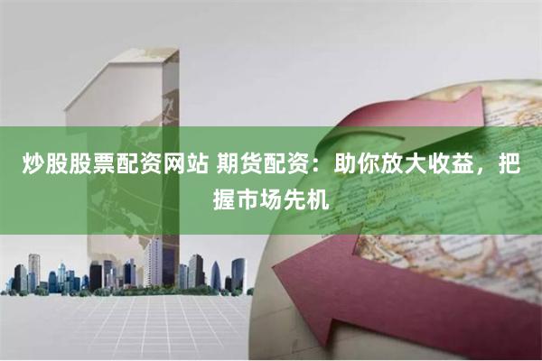 炒股股票配资网站 期货配资：助你放大收益，把握市场先机