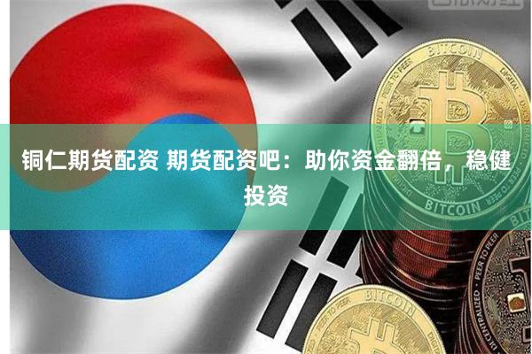 铜仁期货配资 期货配资吧：助你资金翻倍，稳健投资