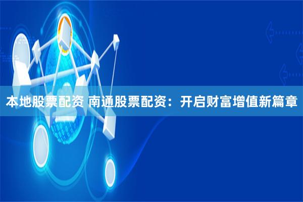 本地股票配资 南通股票配资：开启财富增值新篇章