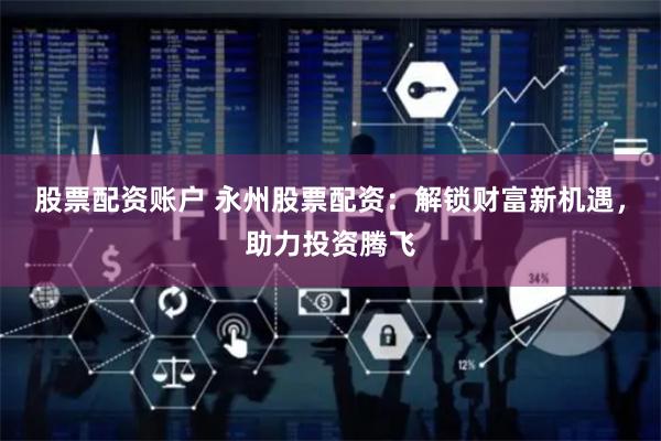 股票配资账户 永州股票配资：解锁财富新机遇，助力投资腾飞