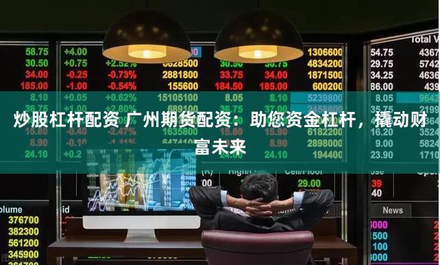 炒股杠杆配资 广州期货配资：助您资金杠杆，撬动财富未来