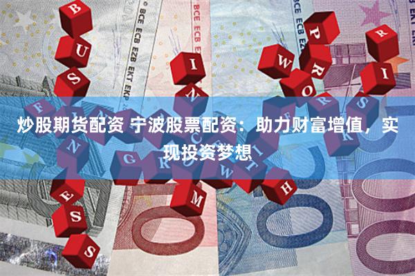 炒股期货配资 宁波股票配资：助力财富增值，实现投资梦想