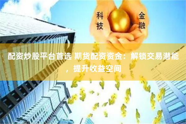 配资炒股平台首选 期货配资资金：解锁交易潜能，提升收益空间