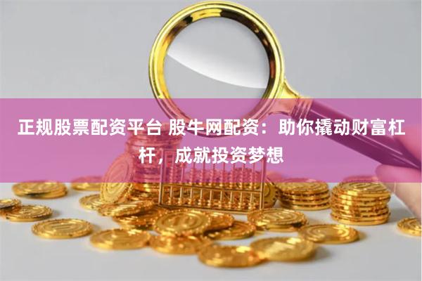正规股票配资平台 股牛网配资：助你撬动财富杠杆，成就投资梦想