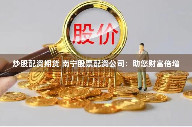 炒股配资期货 南宁股票配资公司：助您财富倍增