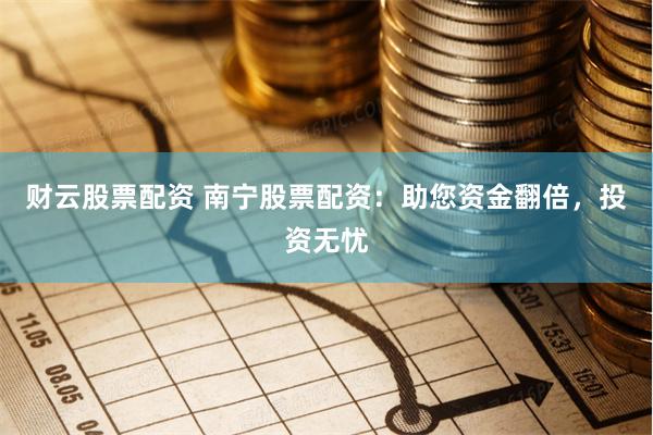 财云股票配资 南宁股票配资：助您资金翻倍，投资无忧
