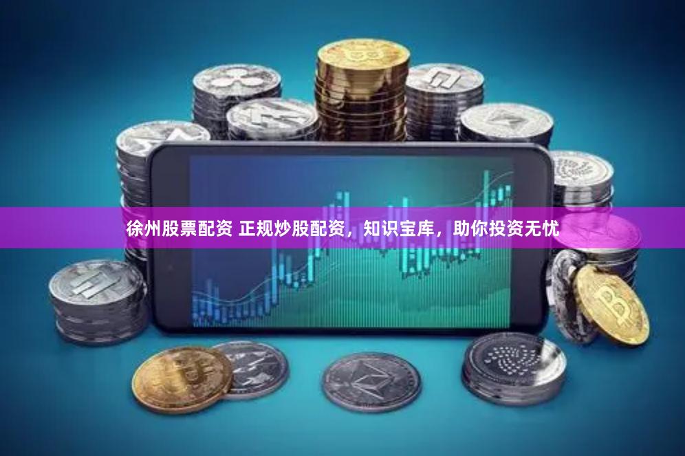 徐州股票配资 正规炒股配资，知识宝库，助你投资无忧