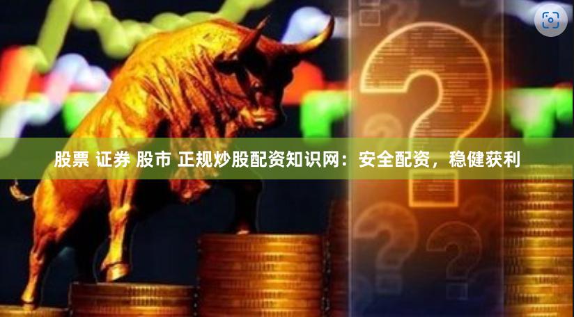 股票 证券 股市 正规炒股配资知识网：安全配资，稳健获利