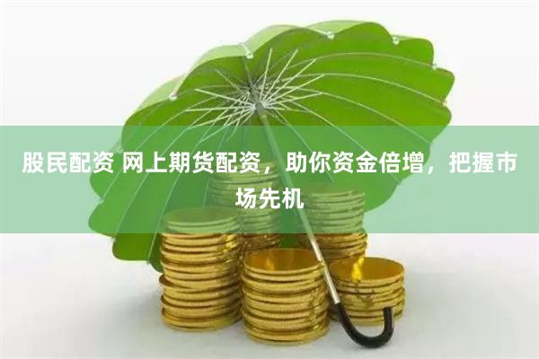 股民配资 网上期货配资，助你资金倍增，把握市场先机