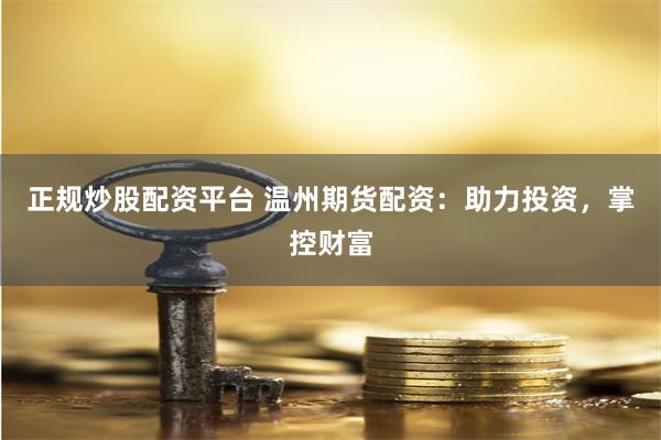 正规炒股配资平台 温州期货配资：助力投资，掌控财富