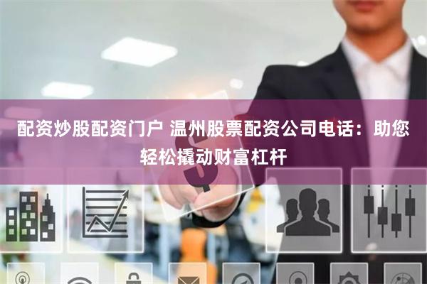 配资炒股配资门户 温州股票配资公司电话：助您轻松撬动财富杠杆