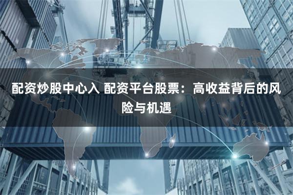 配资炒股中心入 配资平台股票：高收益背后的风险与机遇