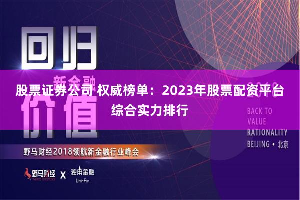 股票证券公司 权威榜单：2023年股票配资平台综合实力排行