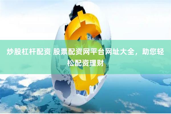 炒股杠杆配资 股票配资网平台网址大全，助您轻松配资理财
