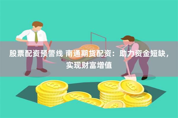 股票配资预警线 南通期货配资：助力资金短缺，实现财富增值