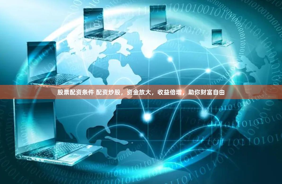 股票配资条件 配资炒股，资金放大，收益倍增，助你财富自由