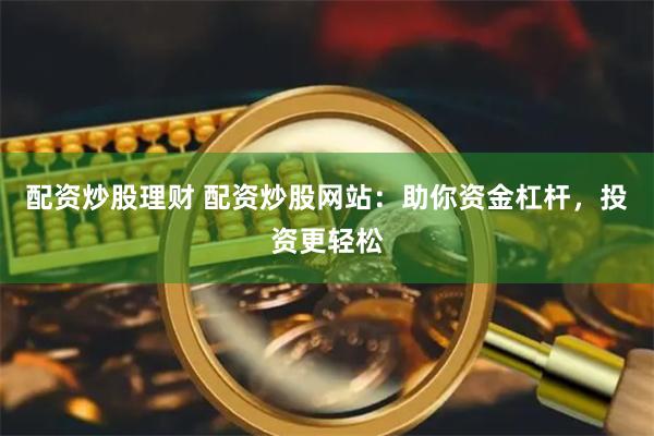 配资炒股理财 配资炒股网站：助你资金杠杆，投资更轻松