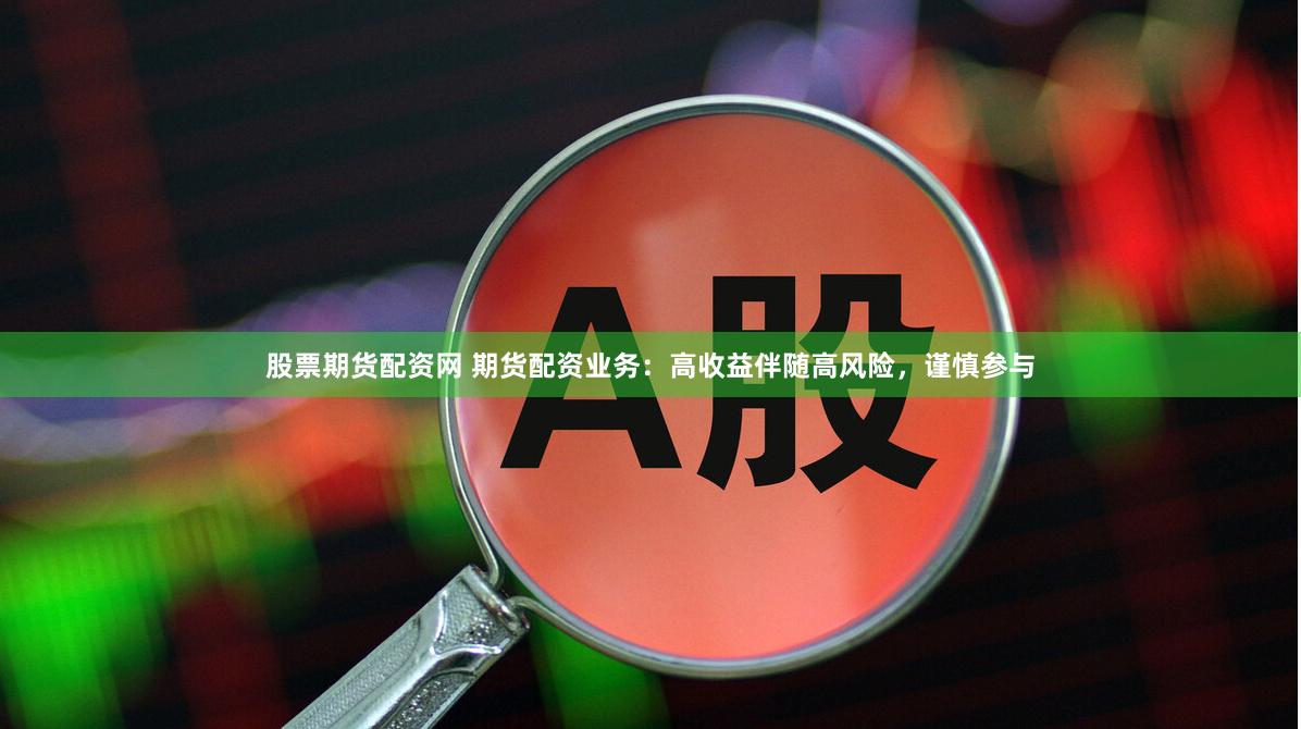 股票期货配资网 期货配资业务：高收益伴随高风险，谨慎参与