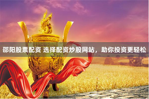 邵阳股票配资 选择配资炒股网站，助你投资更轻松