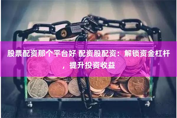 股票配资那个平台好 配资股配资：解锁资金杠杆，提升投资收益