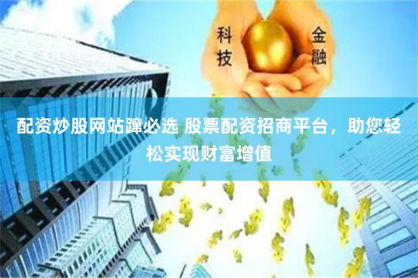配资炒股网站蹿必选 股票配资招商平台，助您轻松实现财富增值