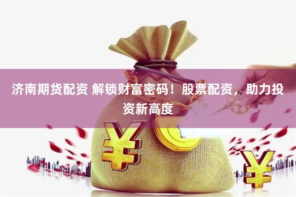 济南期货配资 解锁财富密码！股票配资，助力投资新高度