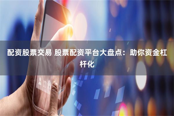 配资股票交易 股票配资平台大盘点：助你资金杠杆化
