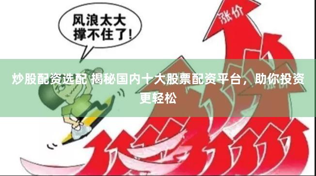 炒股配资选配 揭秘国内十大股票配资平台，助你投资更轻松