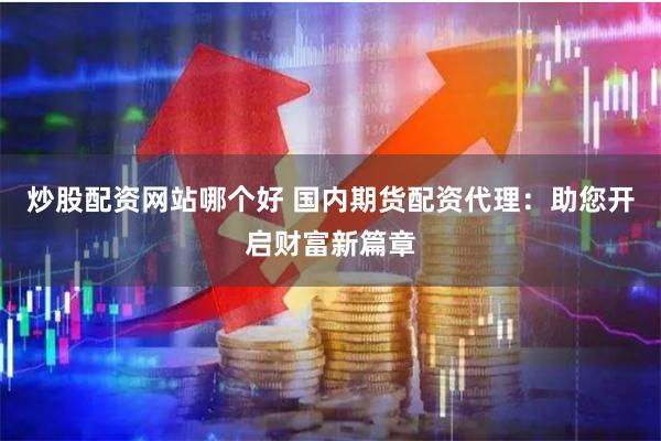 炒股配资网站哪个好 国内期货配资代理：助您开启财富新篇章