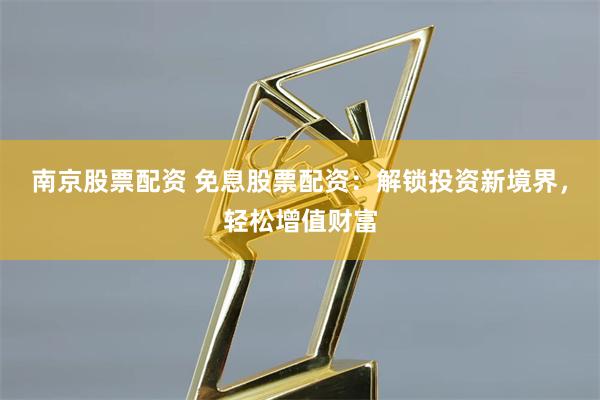 南京股票配资 免息股票配资：解锁投资新境界，轻松增值财富
