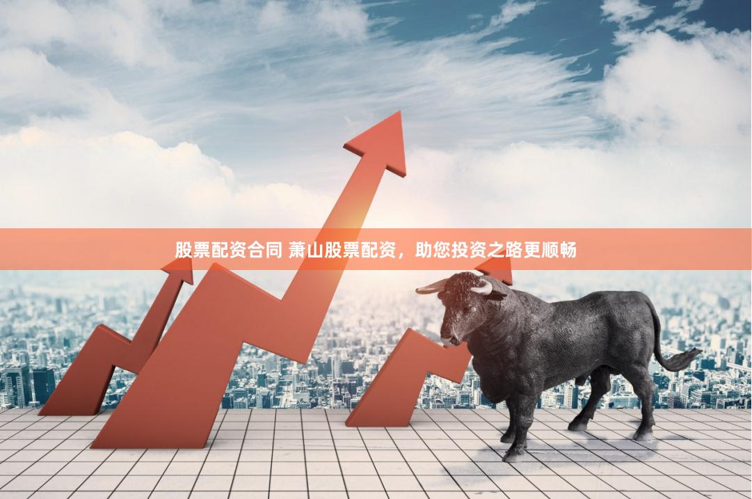股票配资合同 萧山股票配资，助您投资之路更顺畅