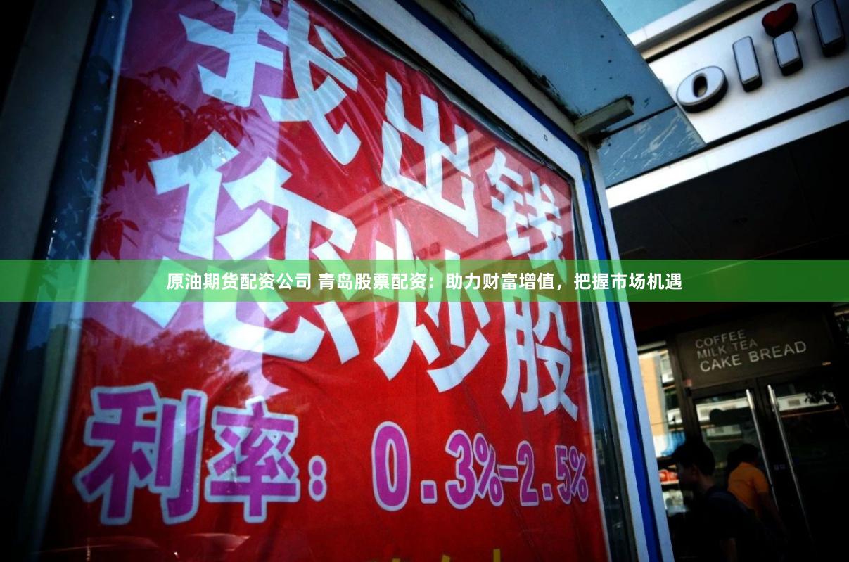 原油期货配资公司 青岛股票配资：助力财富增值，把握市场机遇