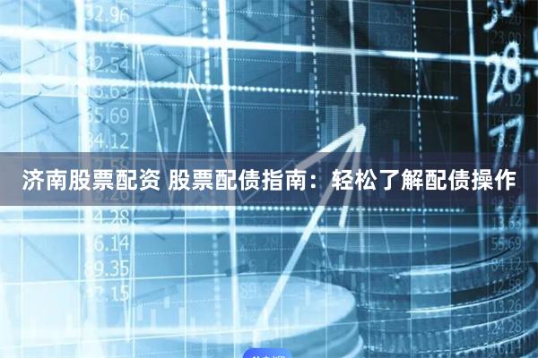 济南股票配资 股票配债指南：轻松了解配债操作