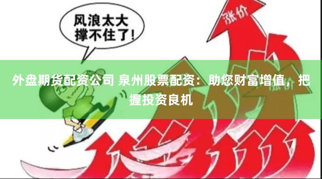 外盘期货配资公司 泉州股票配资：助您财富增值，把握投资良机